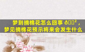 梦到摘棉花怎么回事 🌲 ,梦见摘棉花预示将来会发生什么